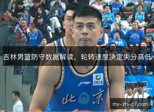 吉林男篮防守数据解读,轮转速度决定失分高低 吉林男篮防守数据解读,轮转速度决定失分高低